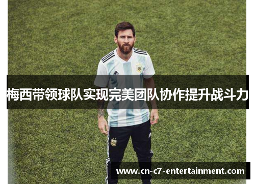 梅西带领球队实现完美团队协作提升战斗力