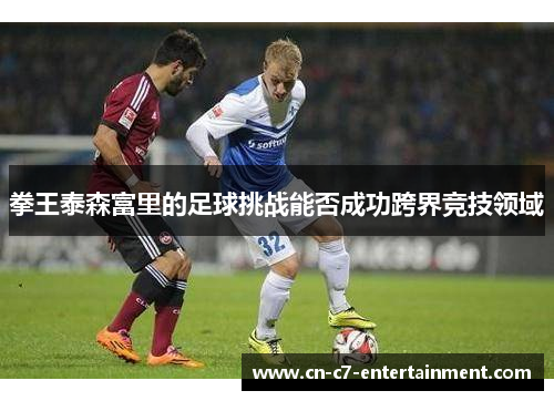 拳王泰森富里的足球挑战能否成功跨界竞技领域