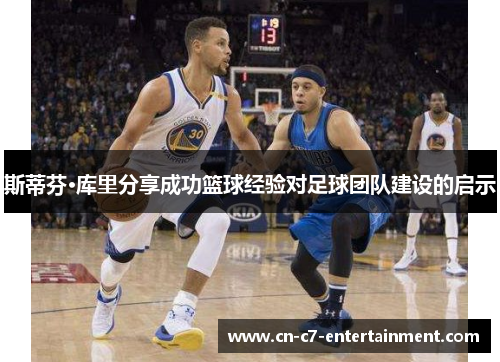 斯蒂芬·库里分享成功篮球经验对足球团队建设的启示 斯蒂芬·库里分享成功篮球经验对足球团队建设的启示