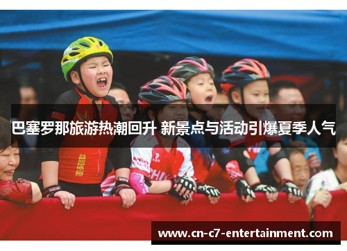 巴塞罗那旅游热潮回升 新景点与活动引爆夏季人气