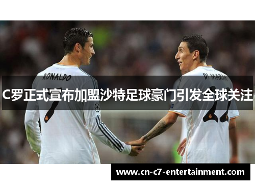 C罗正式宣布加盟沙特足球豪门引发全球关注