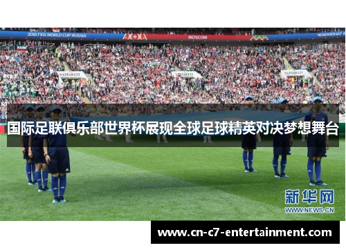 国际足联俱乐部世界杯展现全球足球精英对决梦想舞台