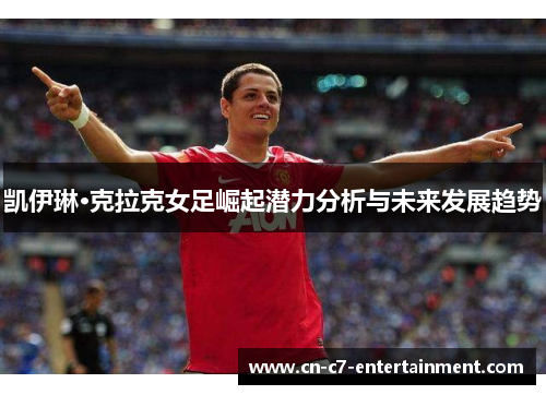 凯伊琳·克拉克女足崛起潜力分析与未来发展趋势 凯伊琳·克拉克女足崛起潜力分析与未来发展趋势